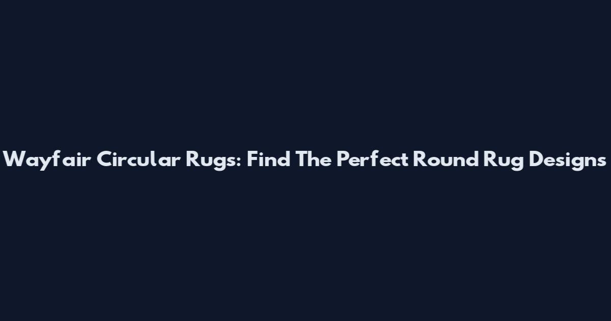 Wayfair Circular Rugs: Find The Perfect Round Rug Designs