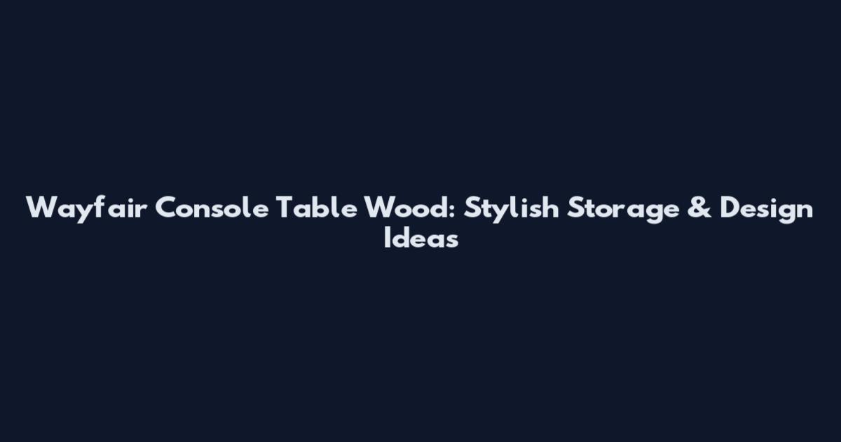 Wayfair Console Table Wood: Stylish Storage & Design Ideas