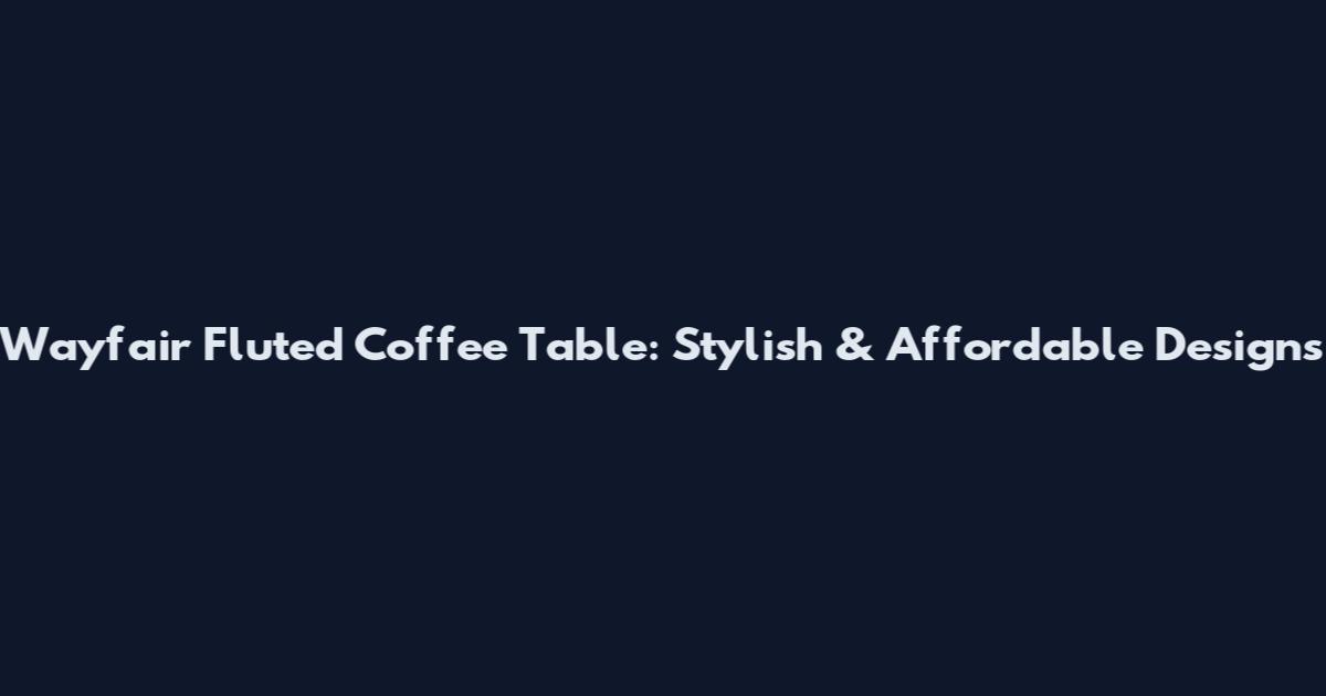 Wayfair Fluted Coffee Table: Stylish & Affordable Designs
