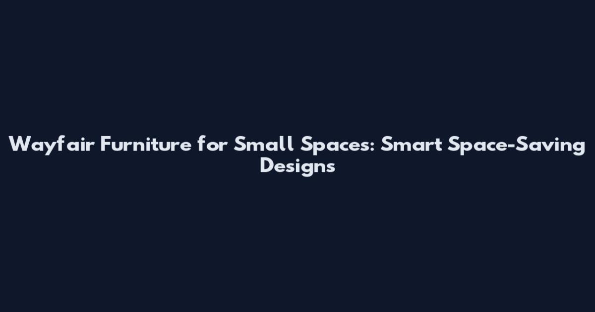 Wayfair Furniture for Small Spaces: Smart Space-Saving Designs