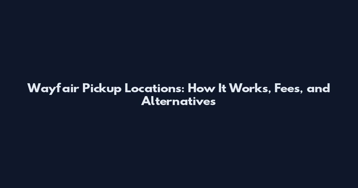 Wayfair Pickup Locations: How It Works, Fees, and Alternatives