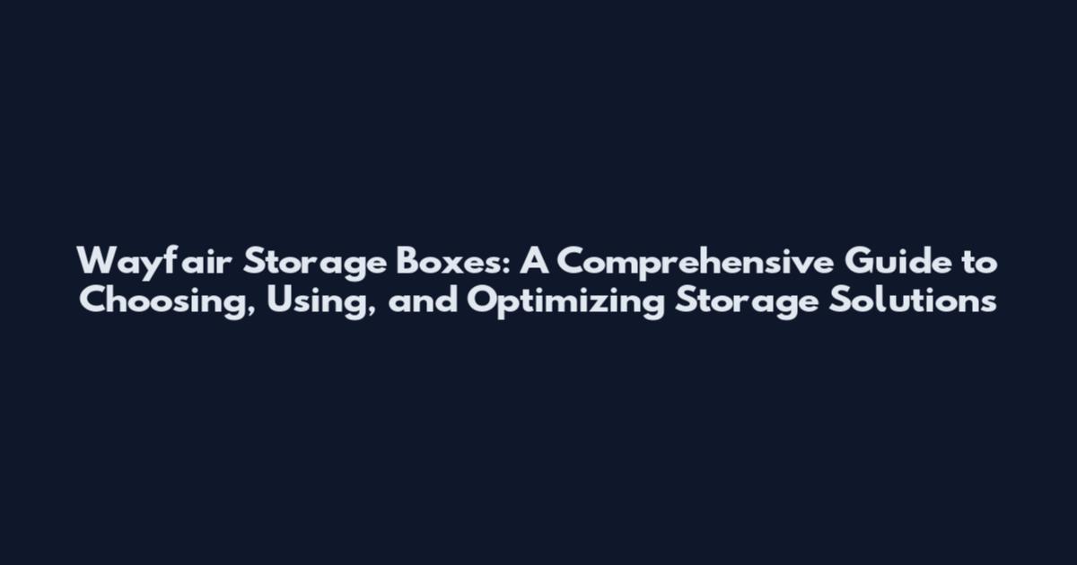 Wayfair Storage Boxes: A Comprehensive Guide to Choosing, Using, and Optimizing Storage Solutions
