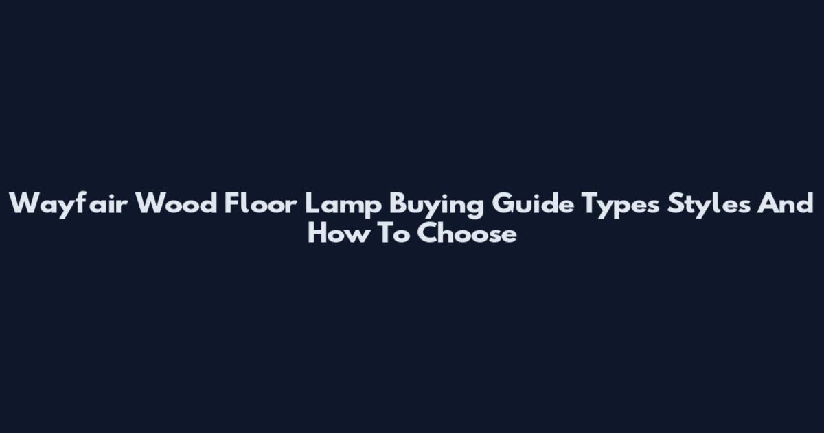 Wayfair Wood Floor Lamp Buying Guide Types Styles And How To Choose