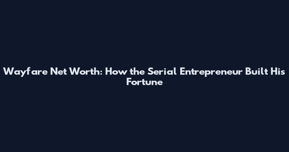 Wayfare Net Worth: How the Serial Entrepreneur Built His Fortune