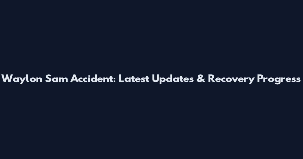 Waylon Sam Accident: Latest Updates & Recovery Progress