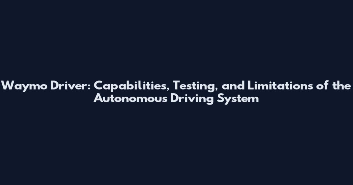 Waymo Driver: Capabilities, Testing, and Limitations of the Autonomous Driving System