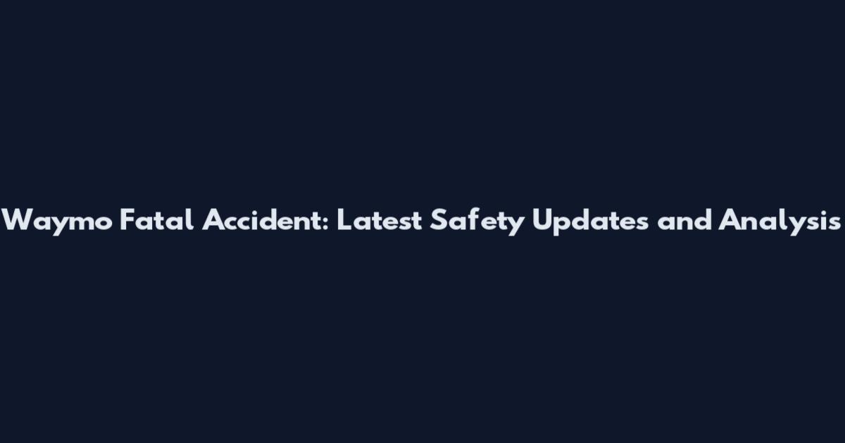 Waymo Fatal Accident: Latest Safety Updates and Analysis