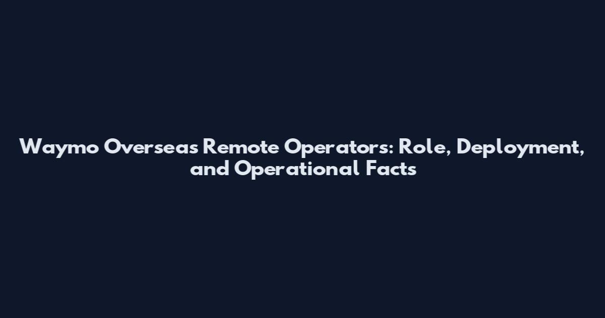 Waymo Overseas Remote Operators: Role, Deployment, and Operational Facts