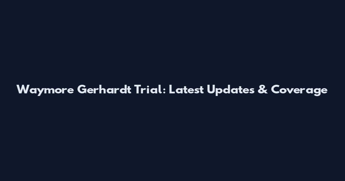 Waymore Gerhardt Trial: Latest Updates & Coverage