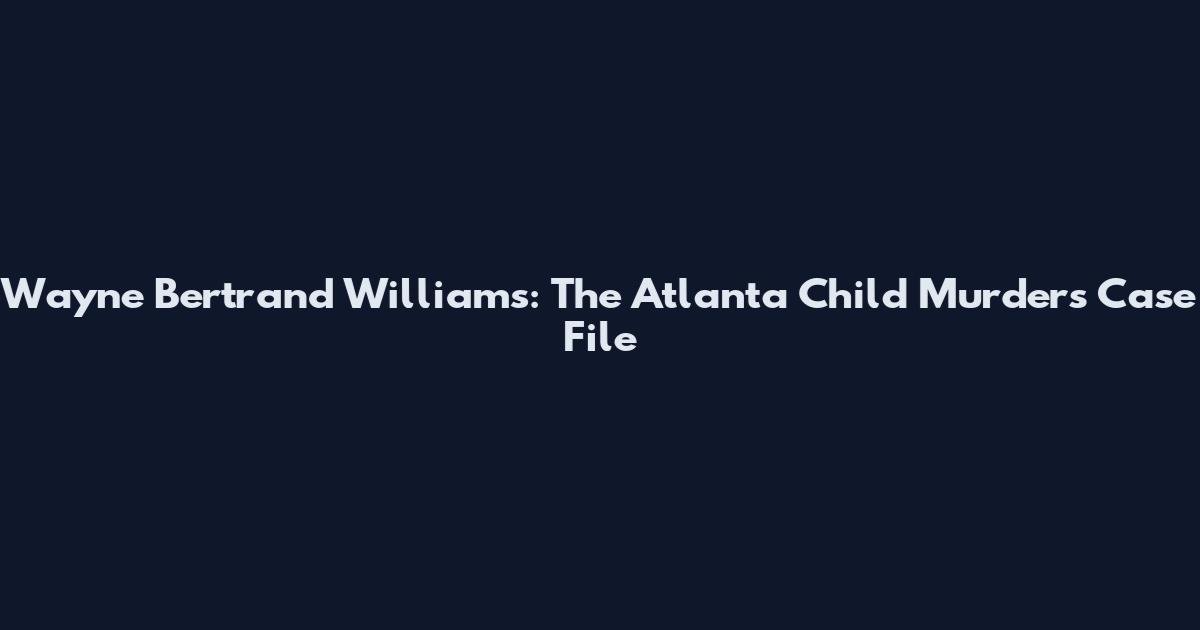 Wayne Bertrand Williams: The Atlanta Child Murders Case File