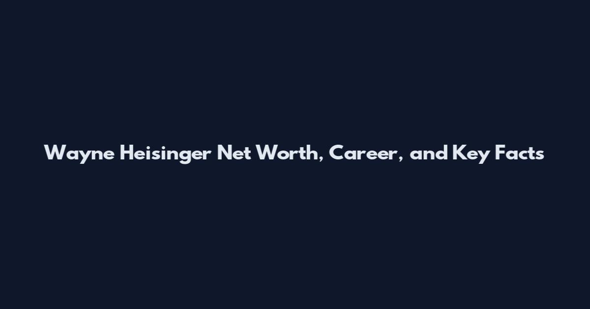 Wayne Heisinger Net Worth, Career, and Key Facts