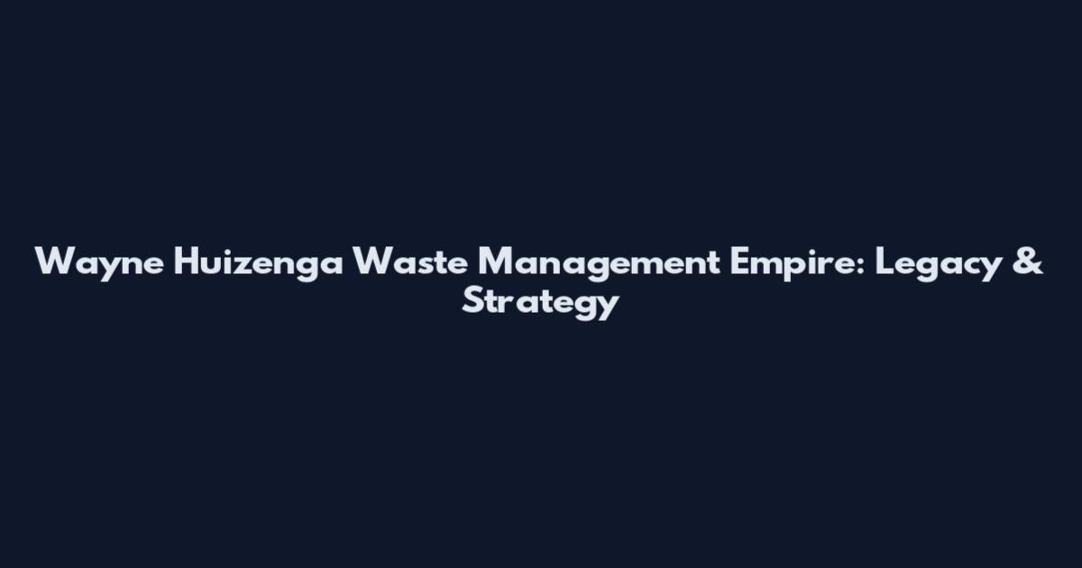 Wayne Huizenga Waste Management Empire: Legacy & Strategy