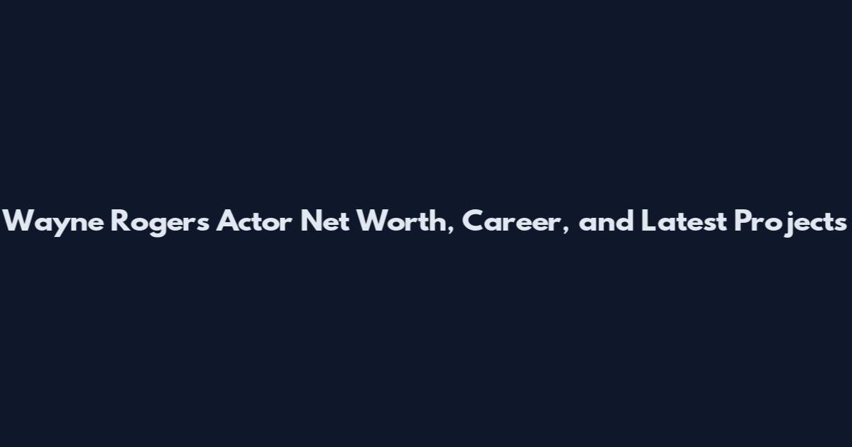 Wayne Rogers Actor Net Worth, Career, and Latest Projects