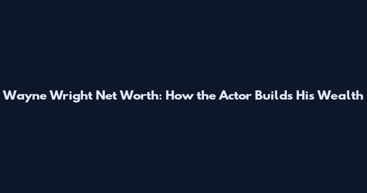 Wayne Wright Net Worth: How the Actor Builds His Wealth