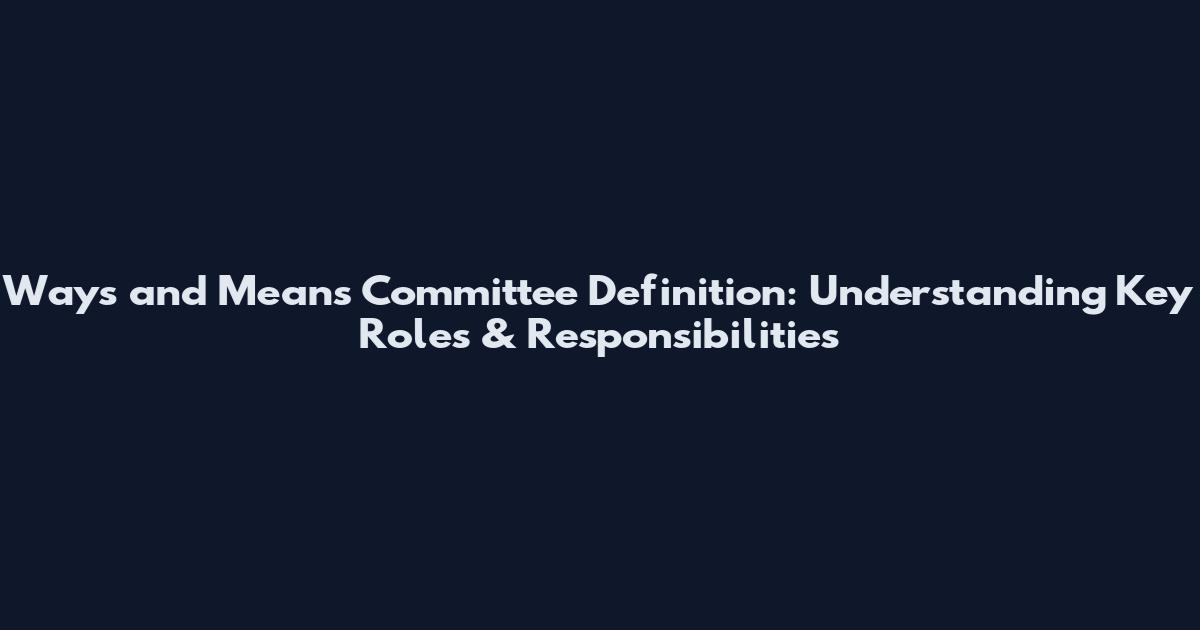 Ways and Means Committee Definition: Understanding Key Roles & Responsibilities