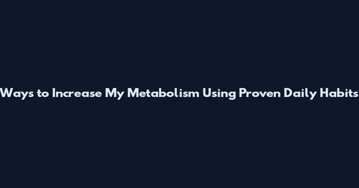 Ways to Increase My Metabolism Using Proven Daily Habits