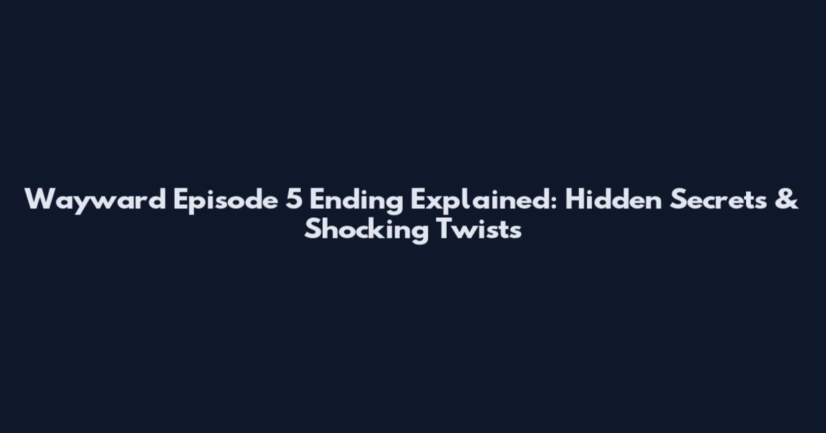 Wayward Episode 5 Ending Explained: Hidden Secrets & Shocking Twists
