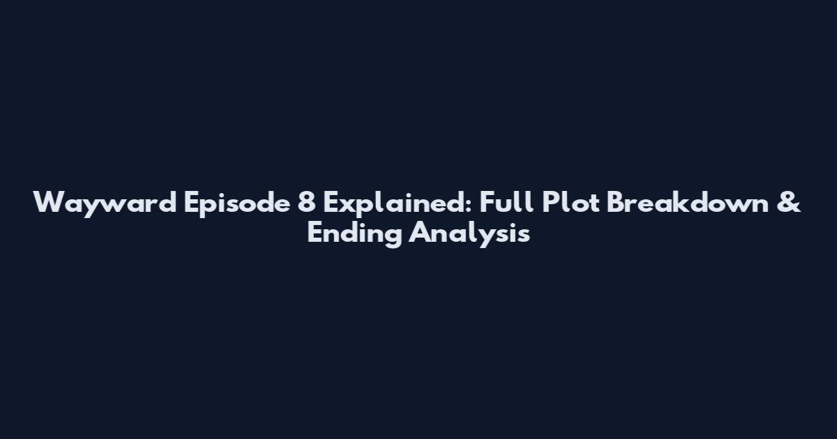 Wayward Episode 8 Explained: Full Plot Breakdown & Ending Analysis