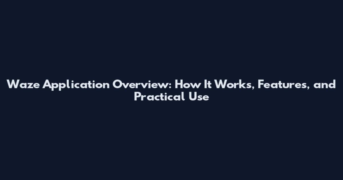 Waze Application Overview: How It Works, Features, and Practical Use