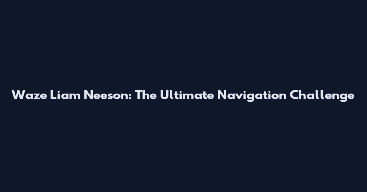 Waze Liam Neeson: The Ultimate Navigation Challenge
