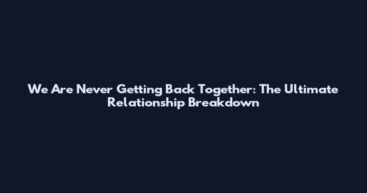 We Are Never Getting Back Together: The Ultimate Relationship Breakdown