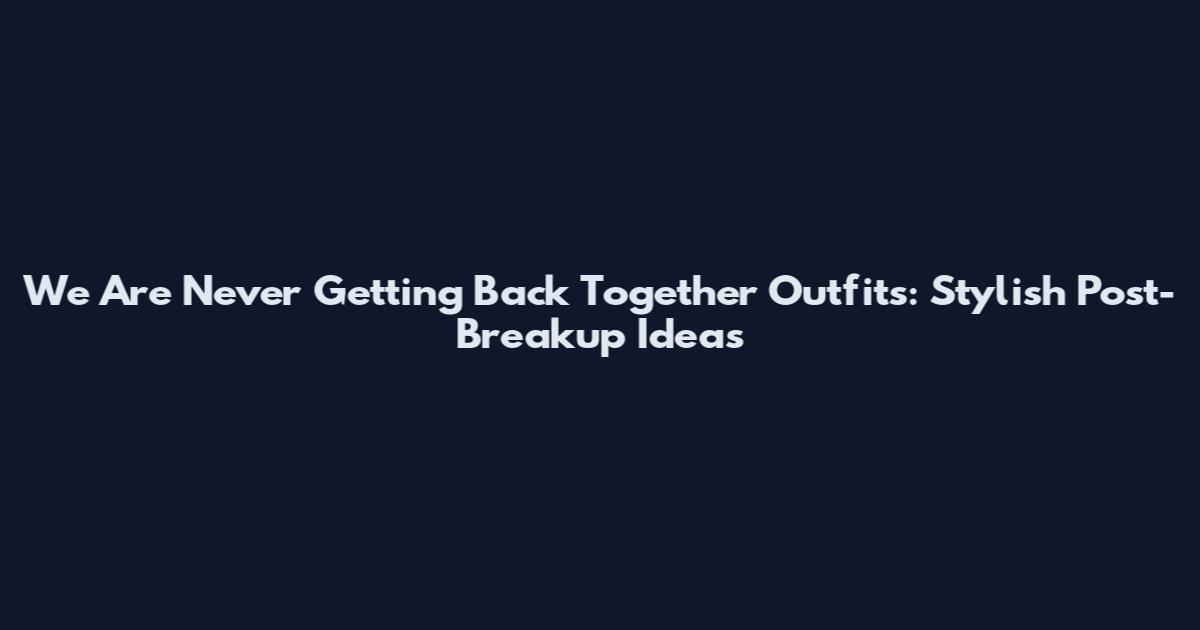 We Are Never Getting Back Together Outfits: Stylish Post-Breakup Ideas