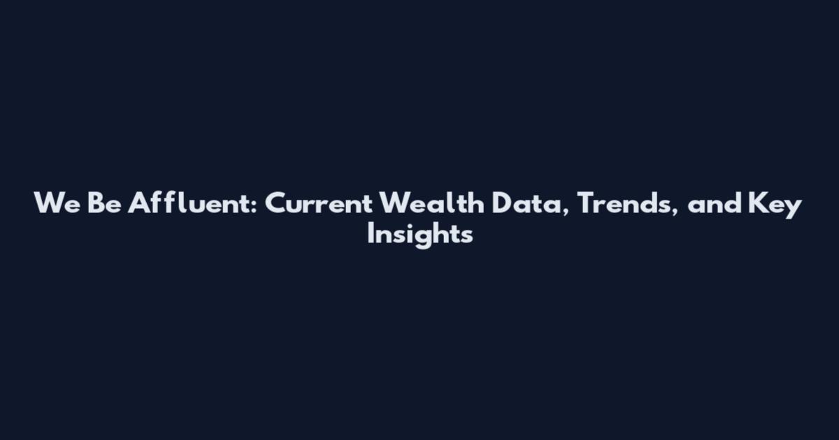 We Be Affluent: Current Wealth Data, Trends, and Key Insights
