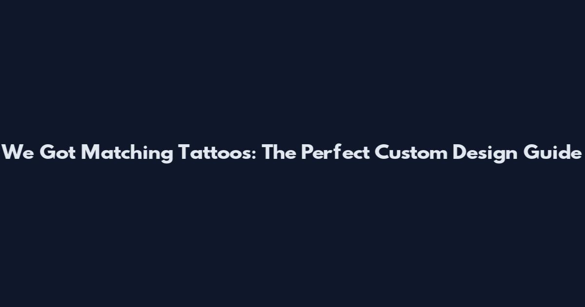 We Got Matching Tattoos: The Perfect Custom Design Guide