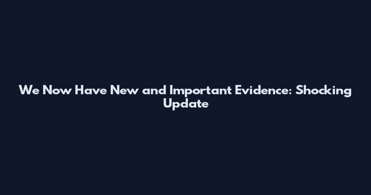 We Now Have New and Important Evidence: Shocking Update
