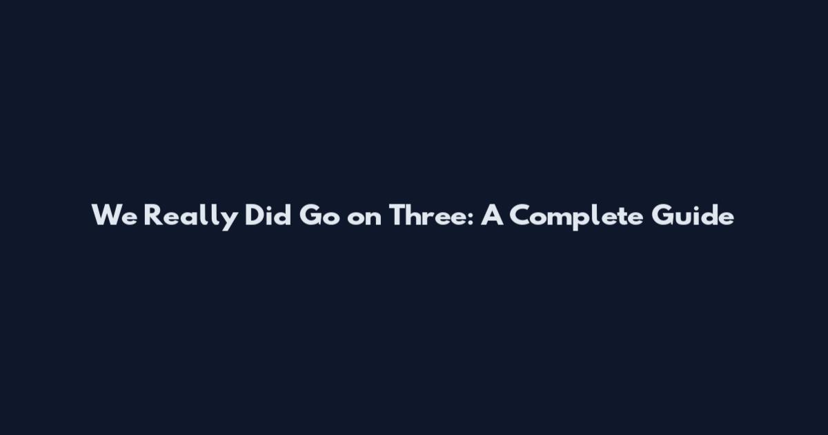 We Really Did Go on Three: A Complete Guide