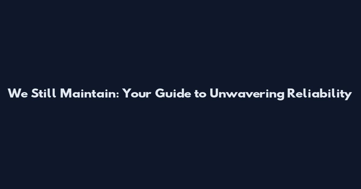 We Still Maintain: Your Guide to Unwavering Reliability