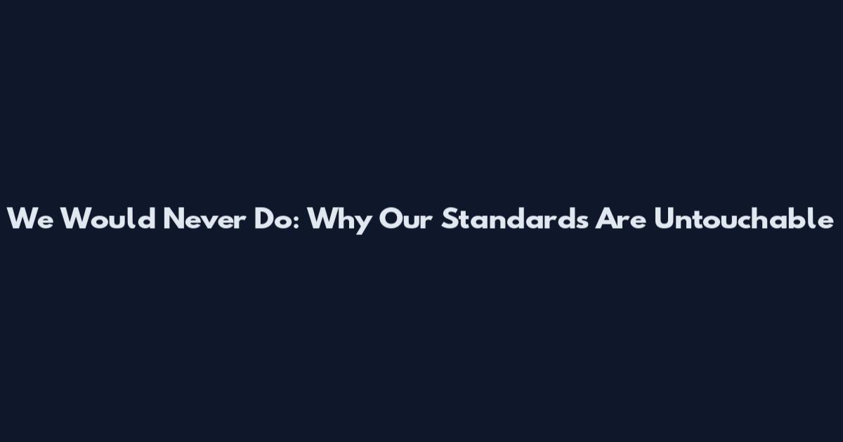 We Would Never Do: Why Our Standards Are Untouchable