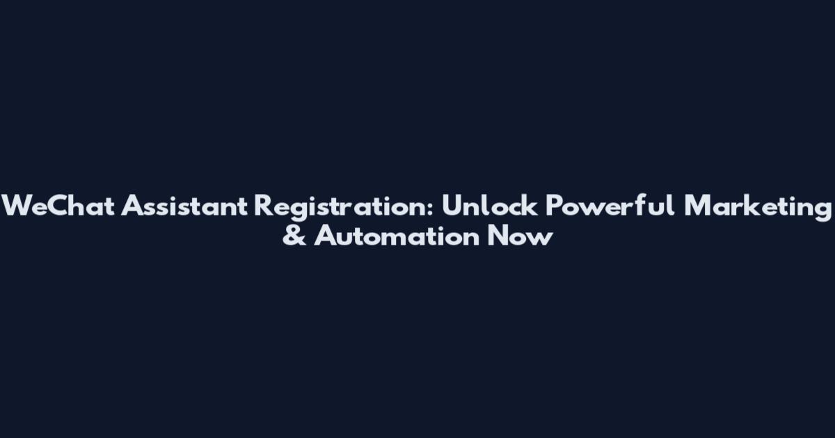 WeChat Assistant Registration: Unlock Powerful Marketing & Automation Now