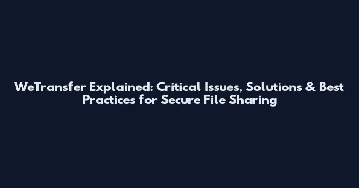 WeTransfer Explained: Critical Issues, Solutions & Best Practices for Secure File Sharing