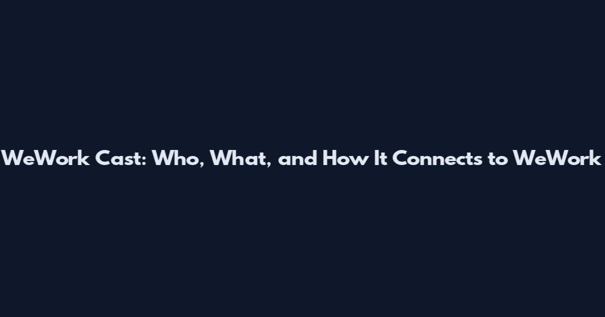 WeWork Cast: Who, What, and How It Connects to WeWork