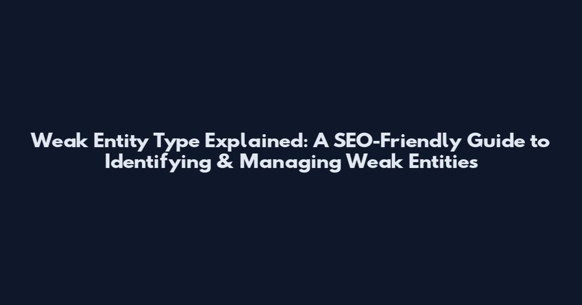 Weak Entity Type Explained: A SEO-Friendly Guide to Identifying & Managing Weak Entities