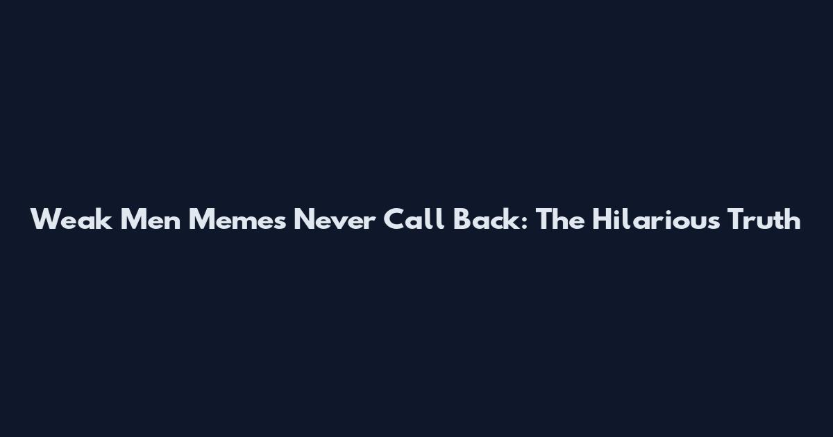 Weak Men Memes Never Call Back: The Hilarious Truth