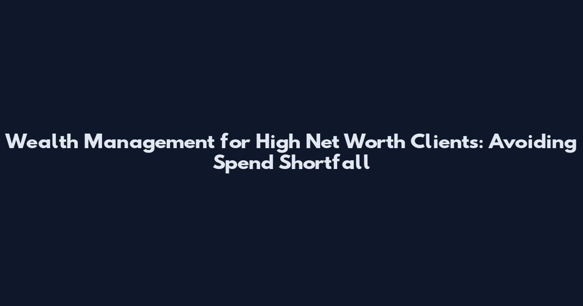 Wealth Management for High Net Worth Clients: Avoiding Spend Shortfall
