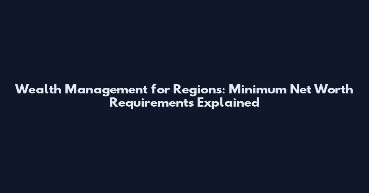 Wealth Management for Regions: Minimum Net Worth Requirements Explained