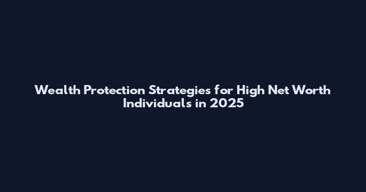 Wealth Protection Strategies for High Net Worth Individuals in 2025