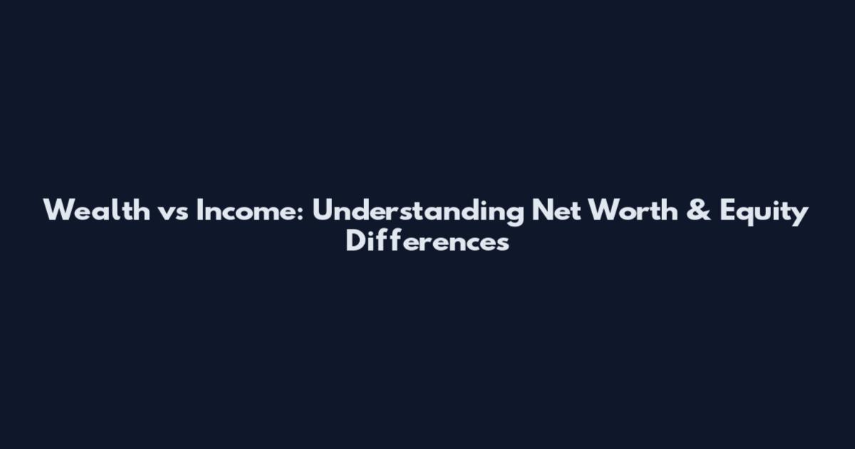 Wealth vs Income: Understanding Net Worth & Equity Differences
