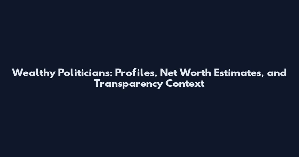 Wealthy Politicians: Profiles, Net Worth Estimates, and Transparency Context