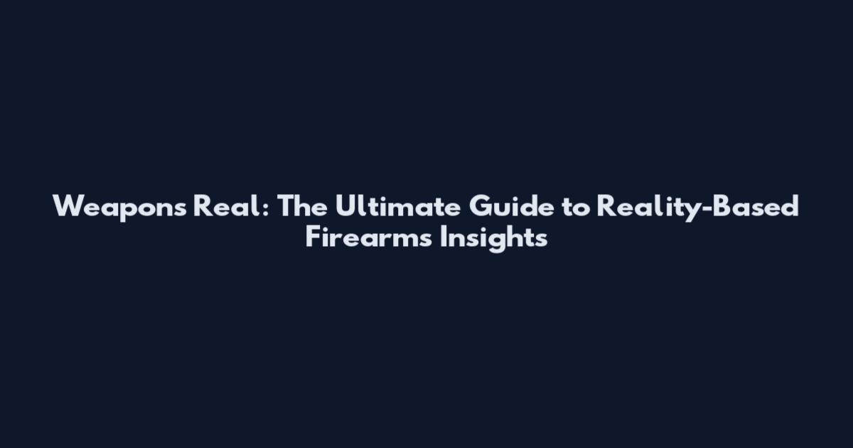 Weapons Real: The Ultimate Guide to Reality-Based Firearms Insights