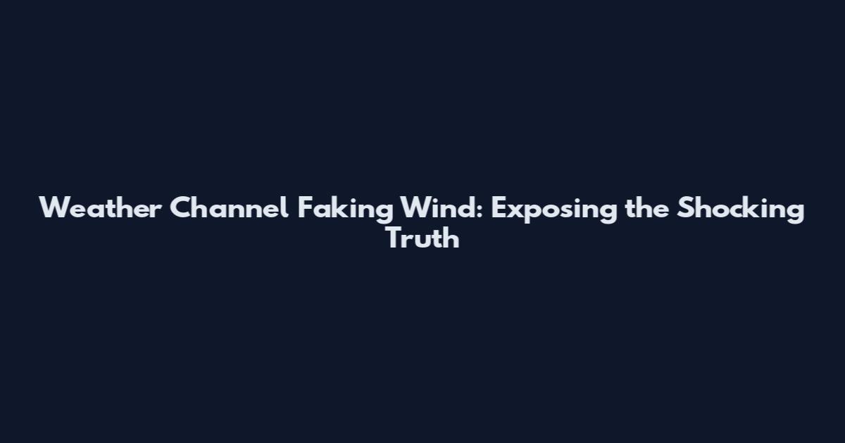 Weather Channel Faking Wind: Exposing the Shocking Truth