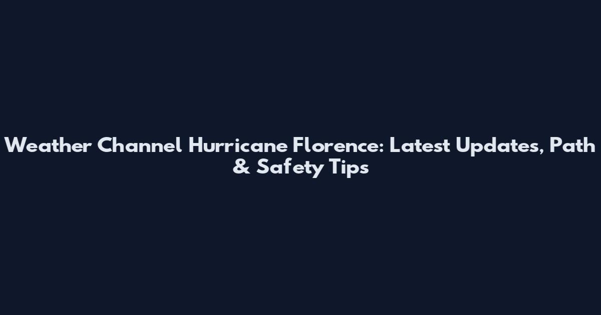 Weather Channel Hurricane Florence: Latest Updates, Path & Safety Tips