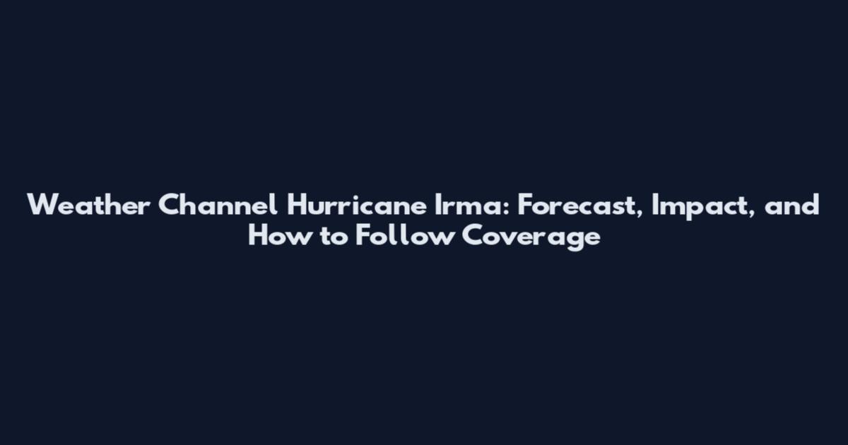 Weather Channel Hurricane Irma: Forecast, Impact, and How to Follow Coverage