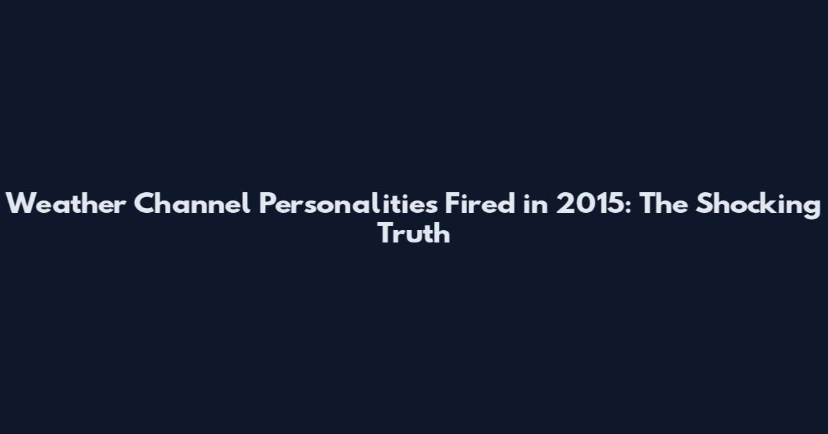 Weather Channel Personalities Fired in 2015: The Shocking Truth