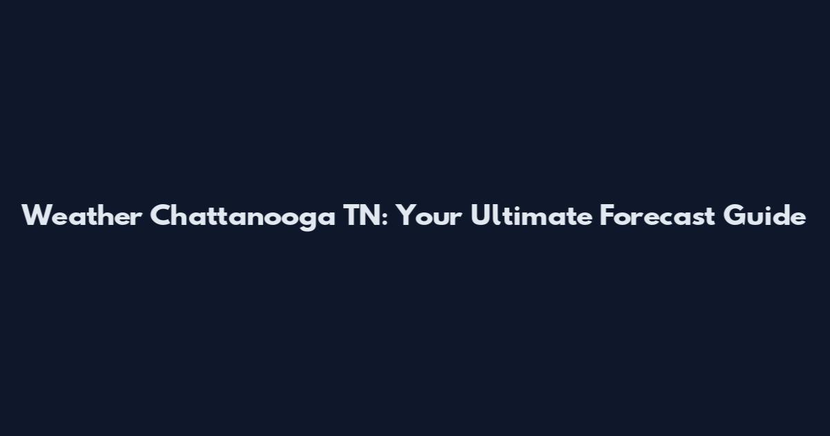 Weather Chattanooga TN: Your Ultimate Forecast Guide