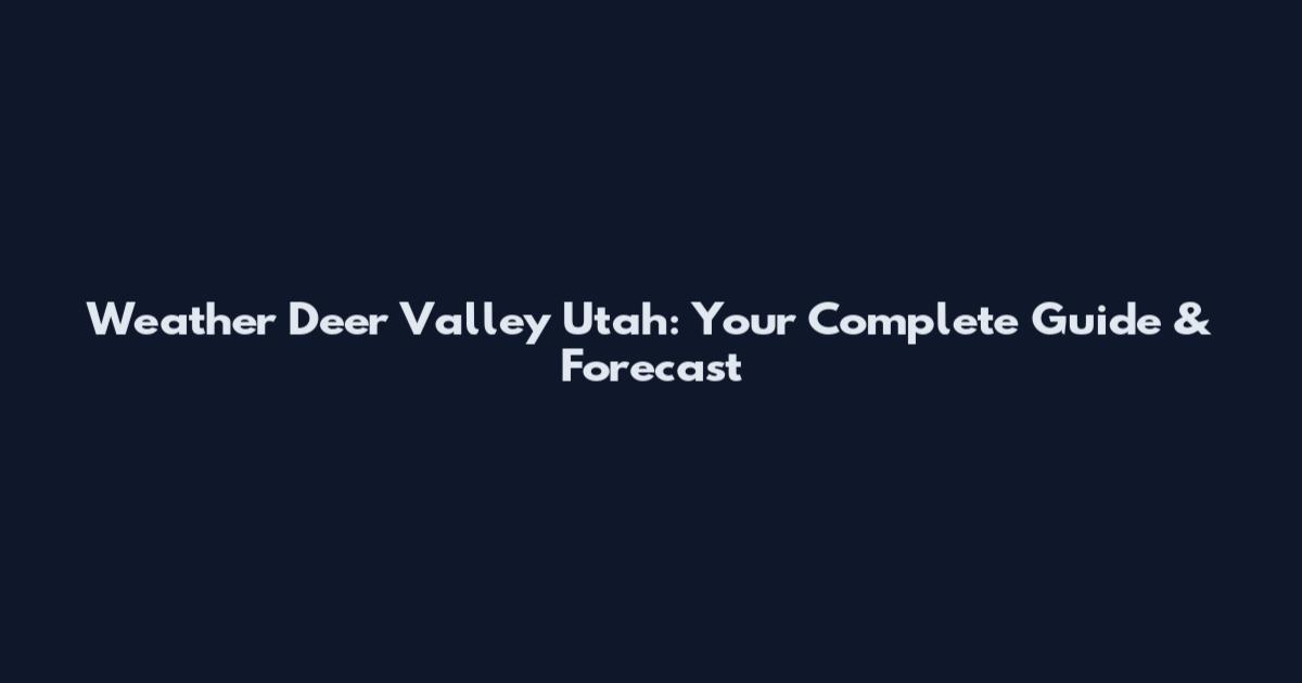 Weather Deer Valley Utah: Your Complete Guide & Forecast
