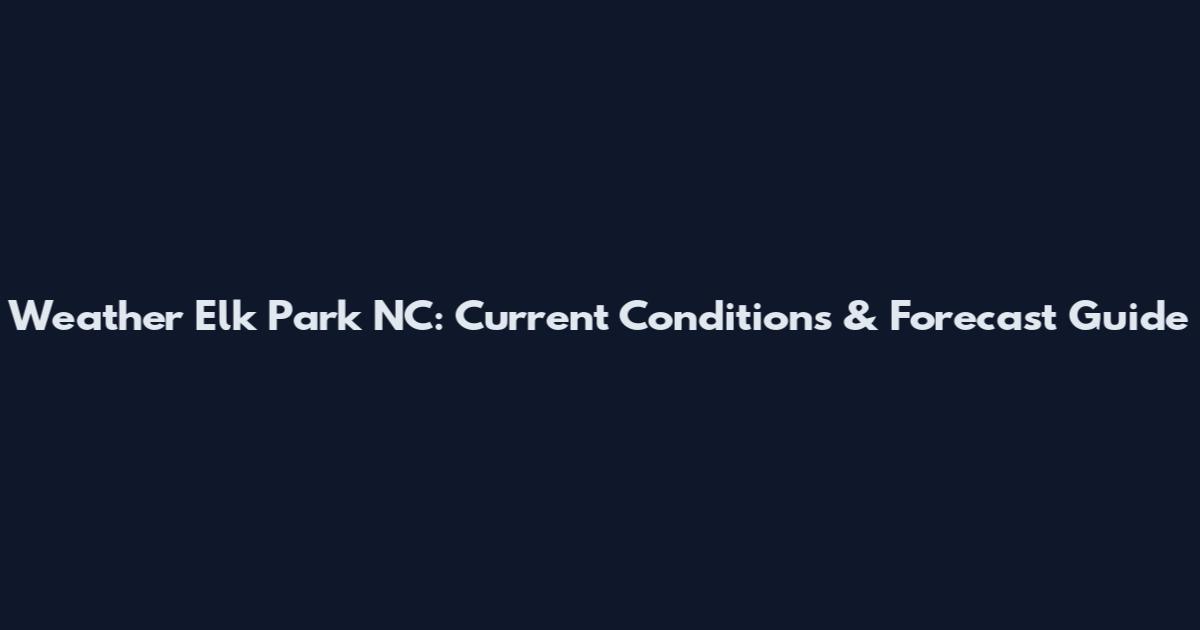 Weather Elk Park NC: Current Conditions & Forecast Guide